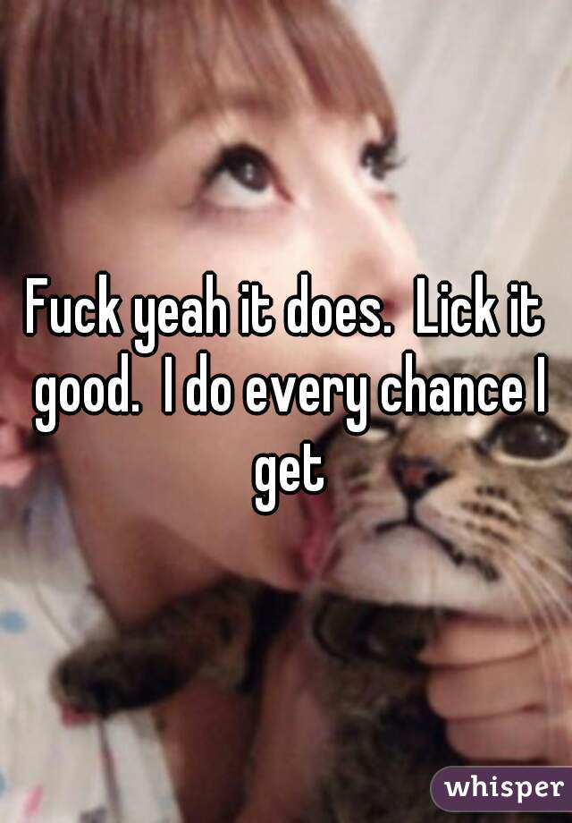 Fuck yeah it does.  Lick it good.  I do every chance I get