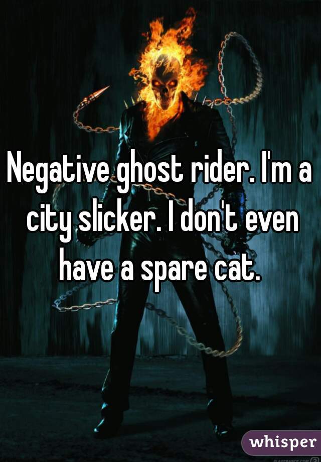 Negative ghost rider. I'm a city slicker. I don't even have a spare cat. 