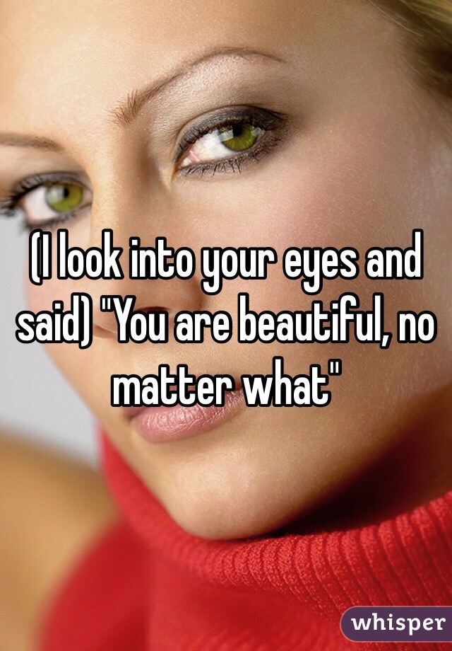 (I look into your eyes and said) "You are beautiful, no matter what"