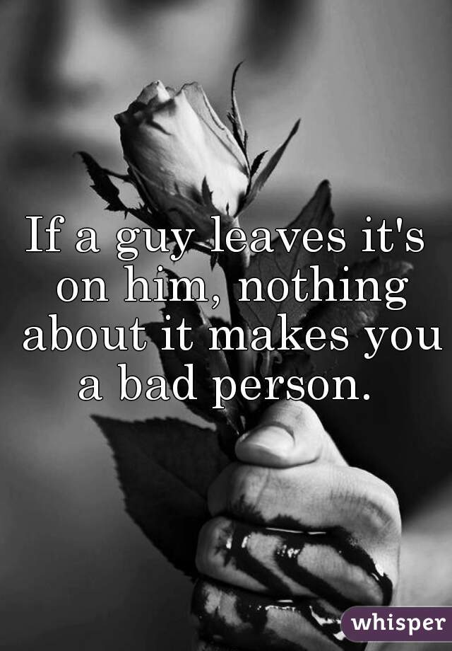 If a guy leaves it's on him, nothing about it makes you a bad person. 