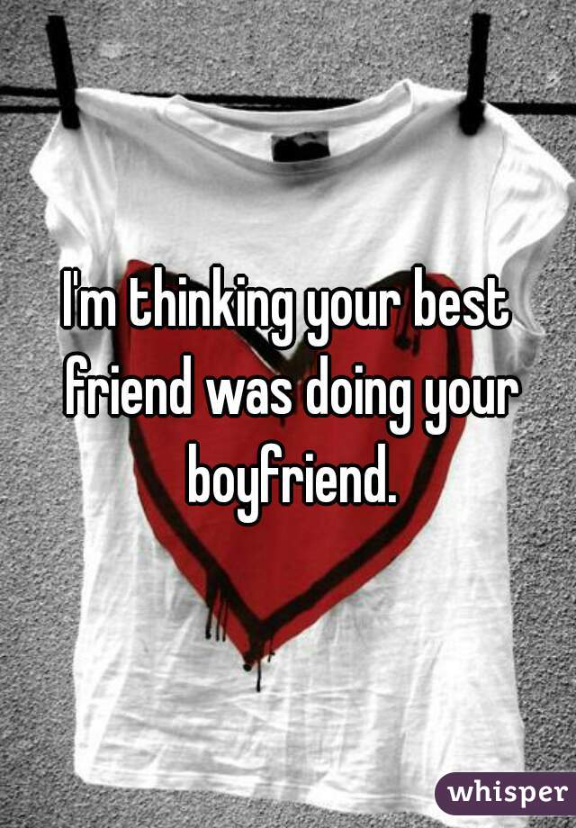 I'm thinking your best friend was doing your boyfriend.
