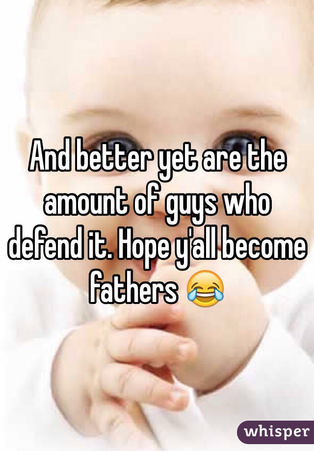 And better yet are the amount of guys who defend it. Hope y'all become fathers 😂