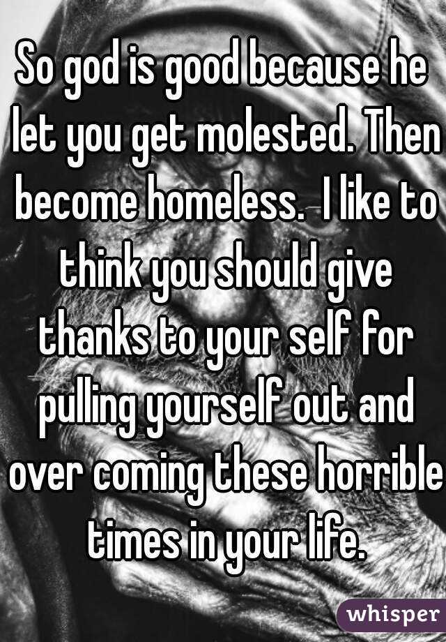 So god is good because he let you get molested. Then become homeless.  I like to think you should give thanks to your self for pulling yourself out and over coming these horrible times in your life.