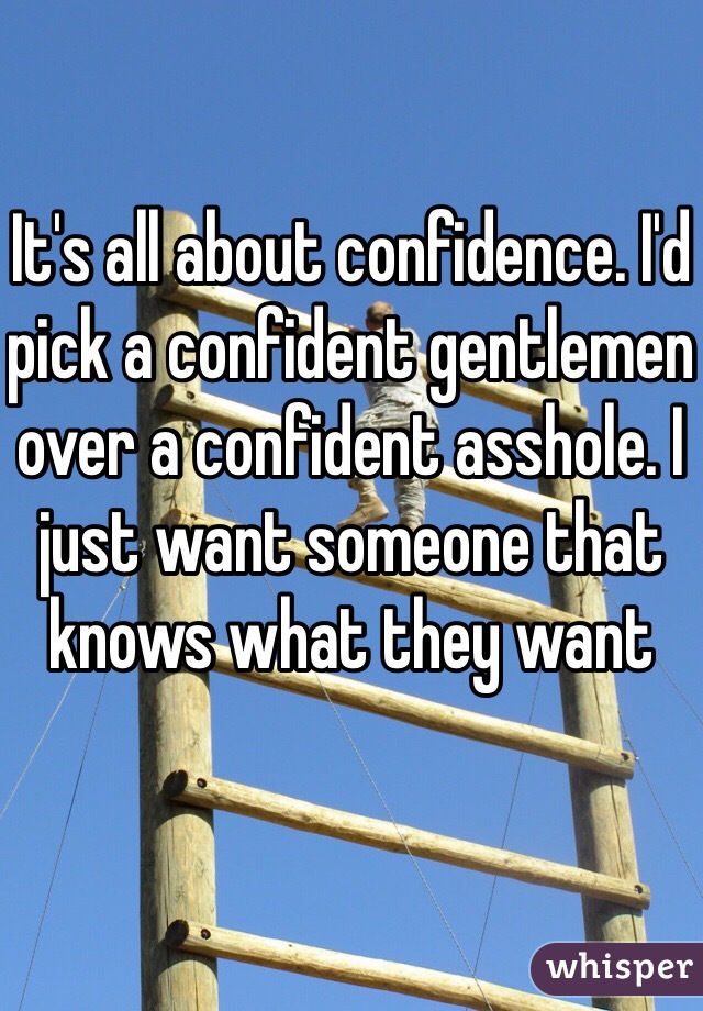 It's all about confidence. I'd pick a confident gentlemen over a confident asshole. I just want someone that knows what they want