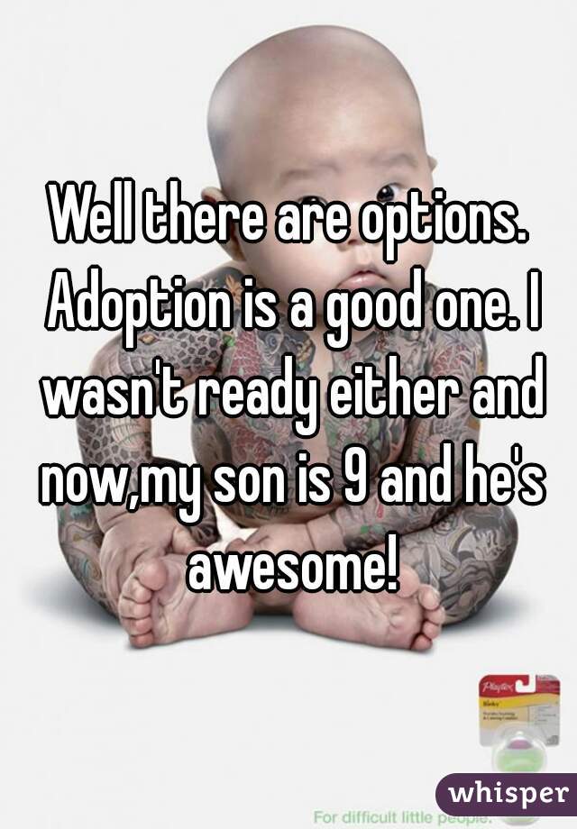 Well there are options. Adoption is a good one. I wasn't ready either and now,my son is 9 and he's awesome!