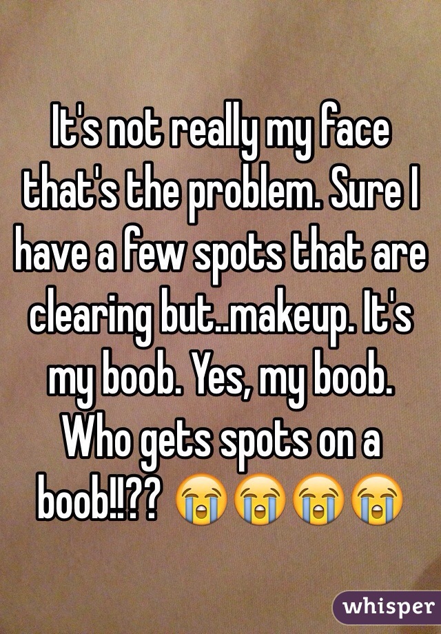 It's not really my face that's the problem. Sure I have a few spots that are clearing but..makeup. It's my boob. Yes, my boob. Who gets spots on a boob!!?? 😭😭😭😭