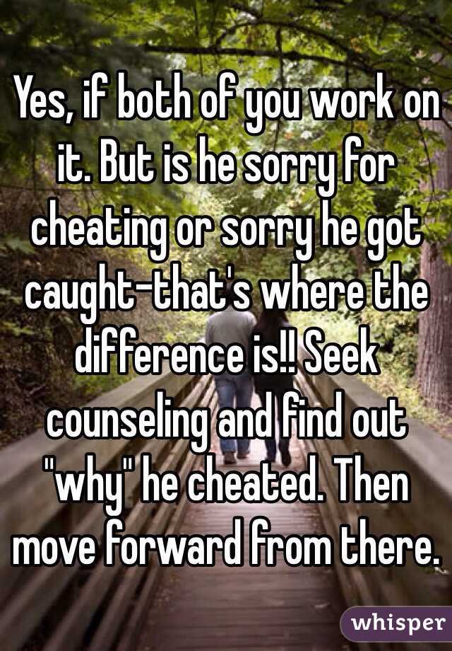 Yes, if both of you work on it. But is he sorry for cheating or sorry he got caught-that's where the difference is!! Seek counseling and find out "why" he cheated. Then move forward from there. 