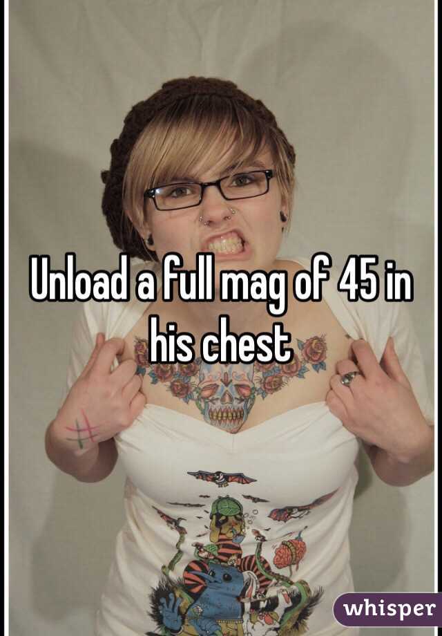 Unload a full mag of 45 in his chest
