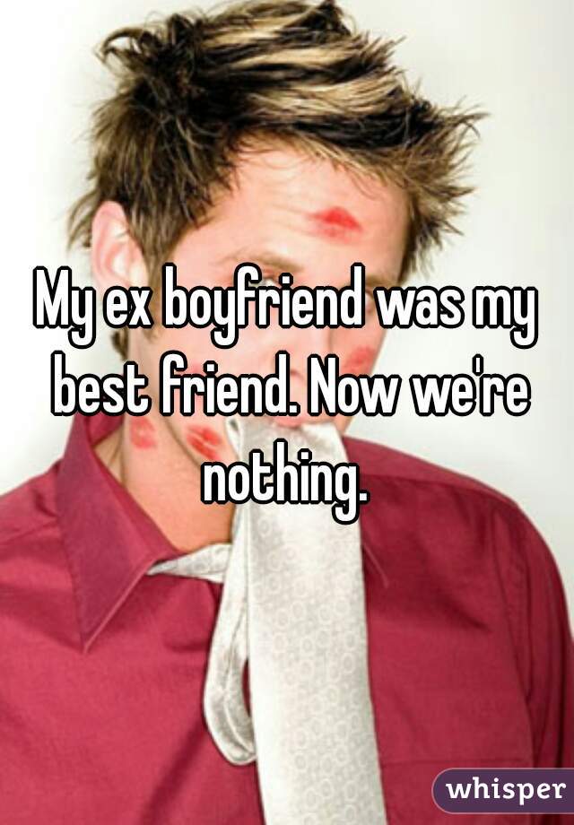 My ex boyfriend was my best friend. Now we're nothing. 