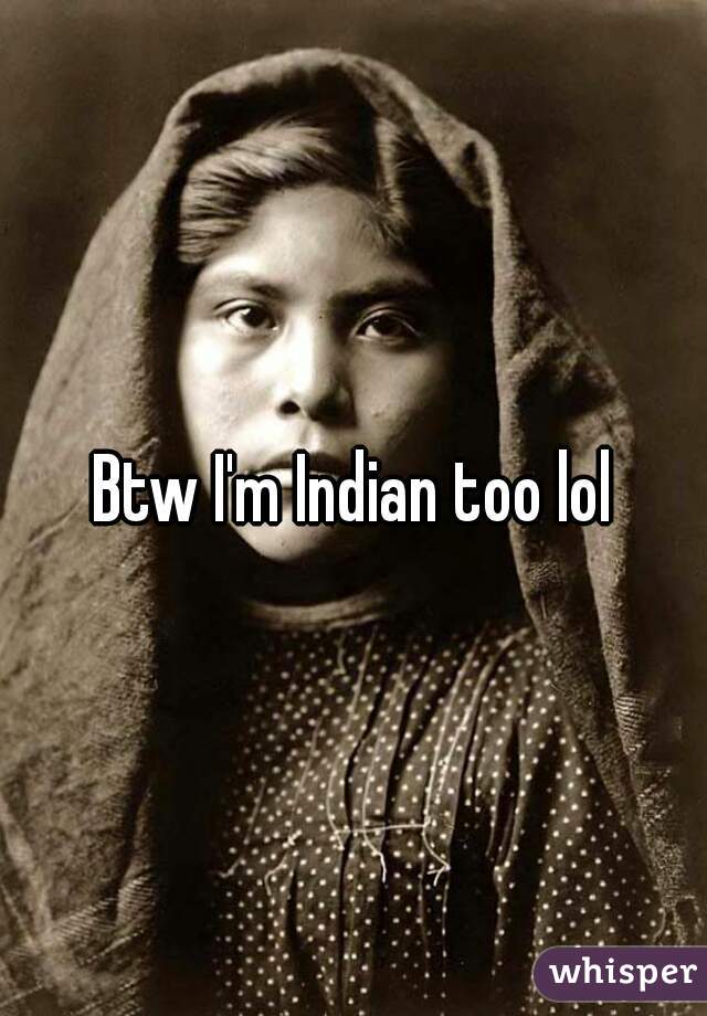 Btw I'm Indian too lol