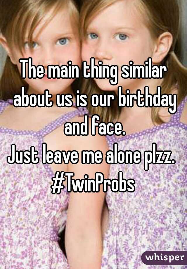 The main thing similar about us is our birthday and face.
Just leave me alone plzz. 

#TwinProbs