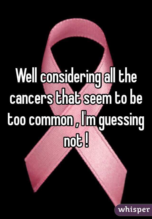 Well considering all the cancers that seem to be too common , I'm guessing not ! 
