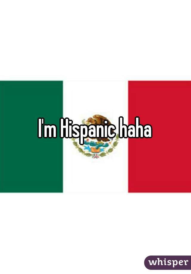 I'm Hispanic haha