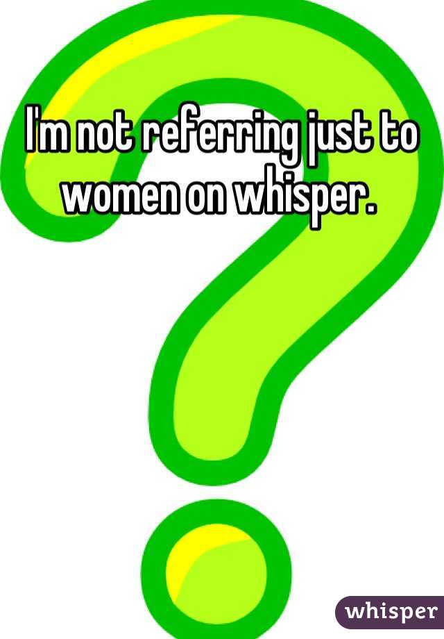 I'm not referring just to women on whisper. 