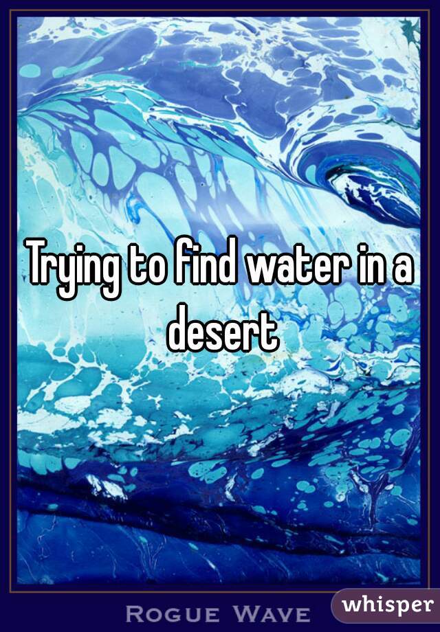 Trying to find water in a desert