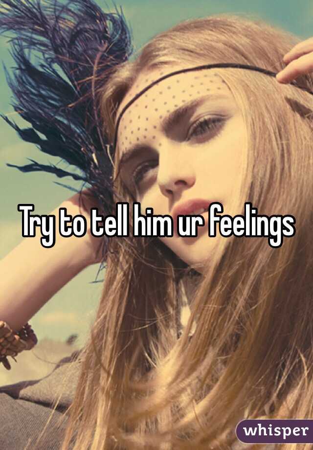 Try to tell him ur feelings