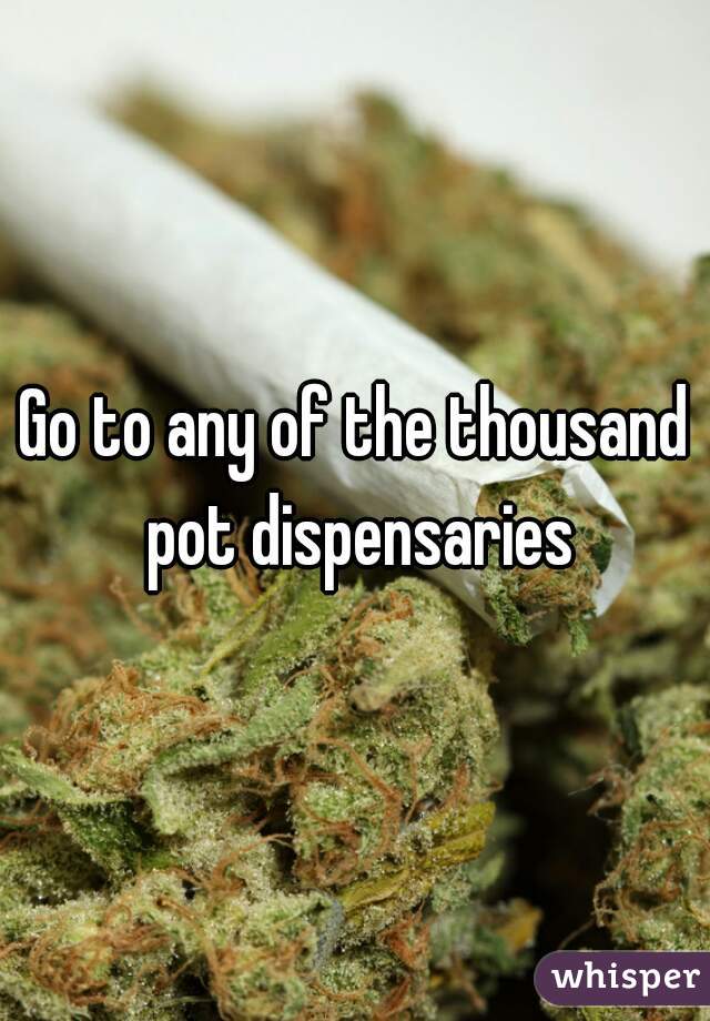 Go to any of the thousand pot dispensaries