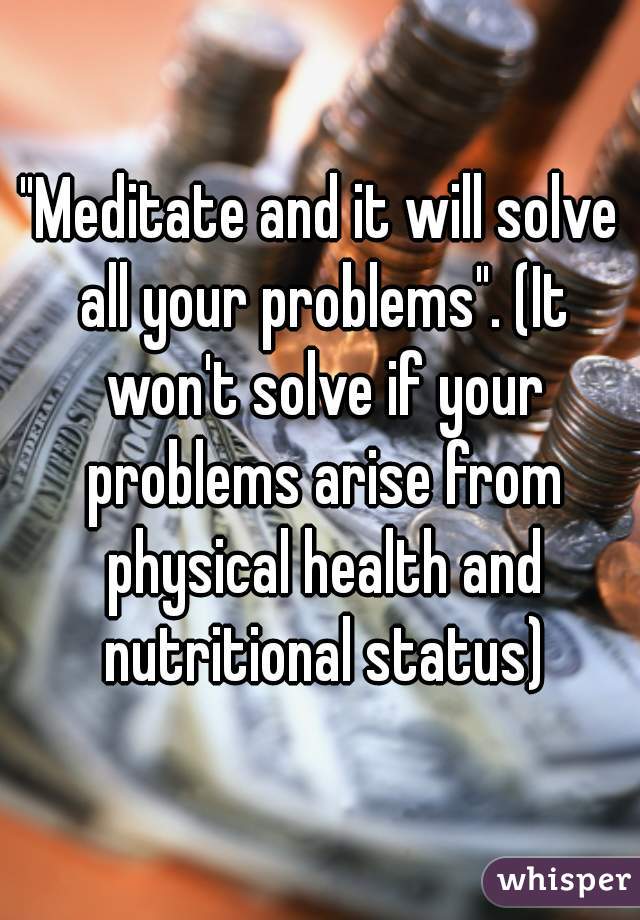 "Meditate and it will solve all your problems". (It won't solve if your problems arise from physical health and nutritional status)