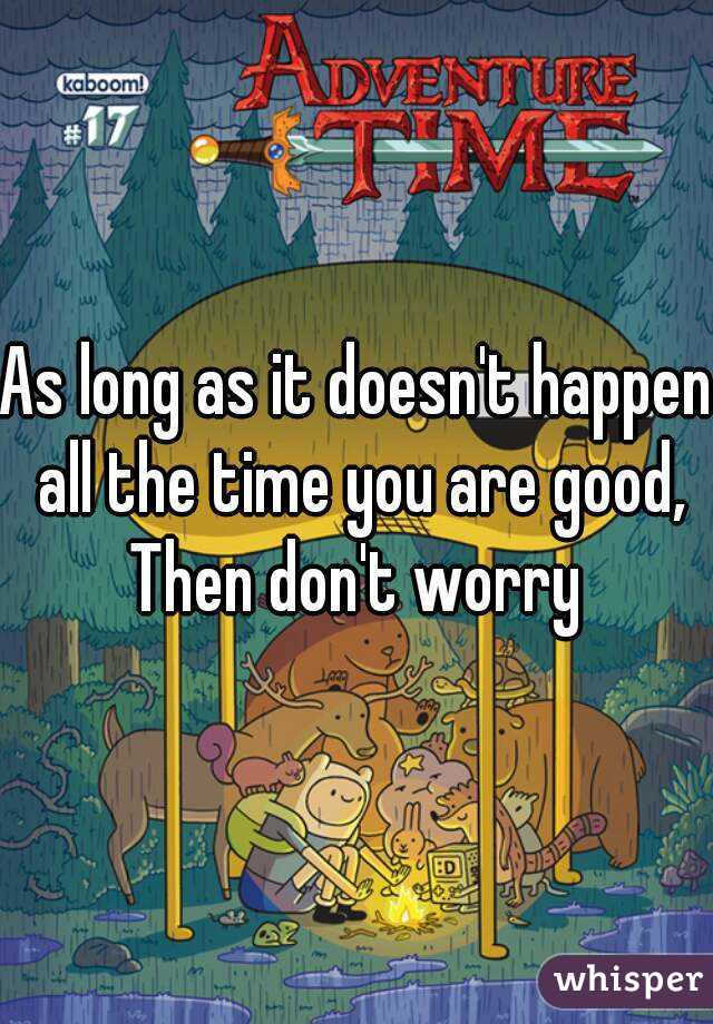 As long as it doesn't happen all the time you are good, Then don't worry 