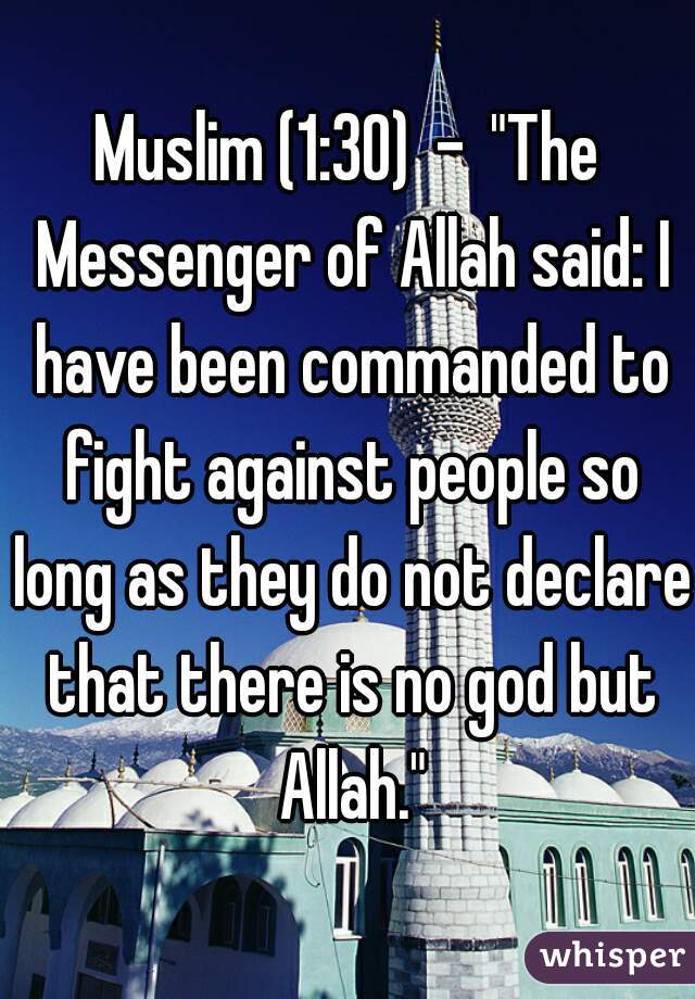 Muslim (1:30) - "The Messenger of Allah said: I have been commanded to fight against people so long as they do not declare that there is no god but Allah."