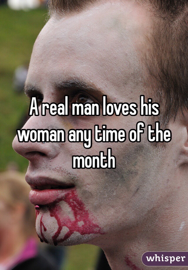 A real man loves his woman any time of the month
