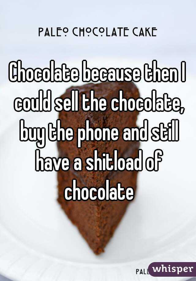 Chocolate because then I could sell the chocolate, buy the phone and still have a shitload of chocolate