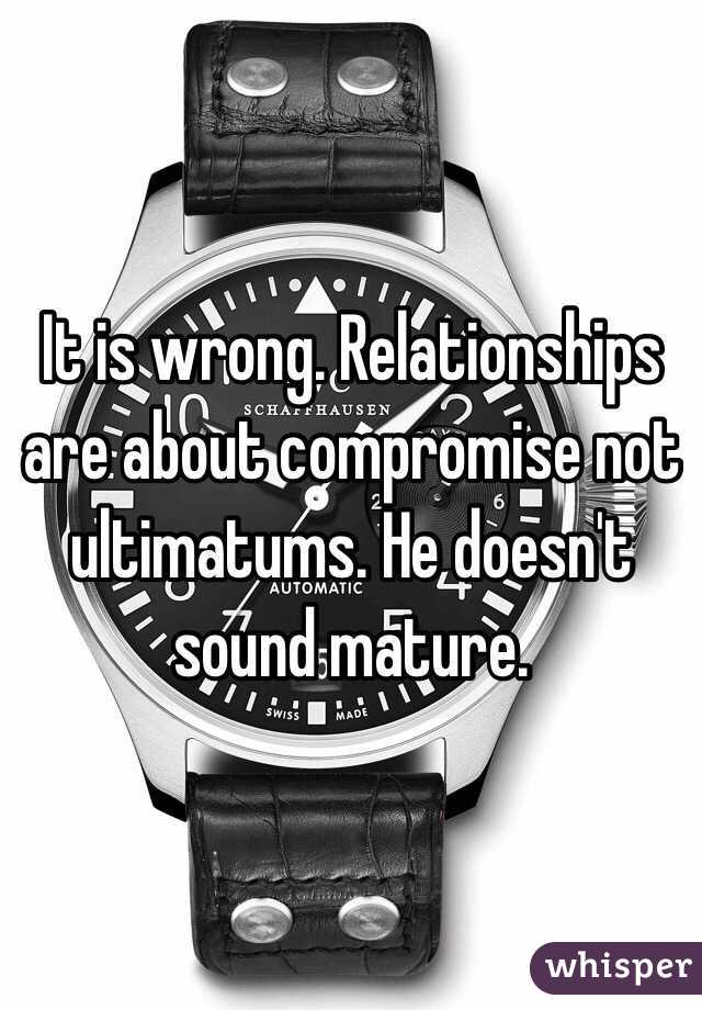 It is wrong. Relationships are about compromise not ultimatums. He doesn't sound mature. 
