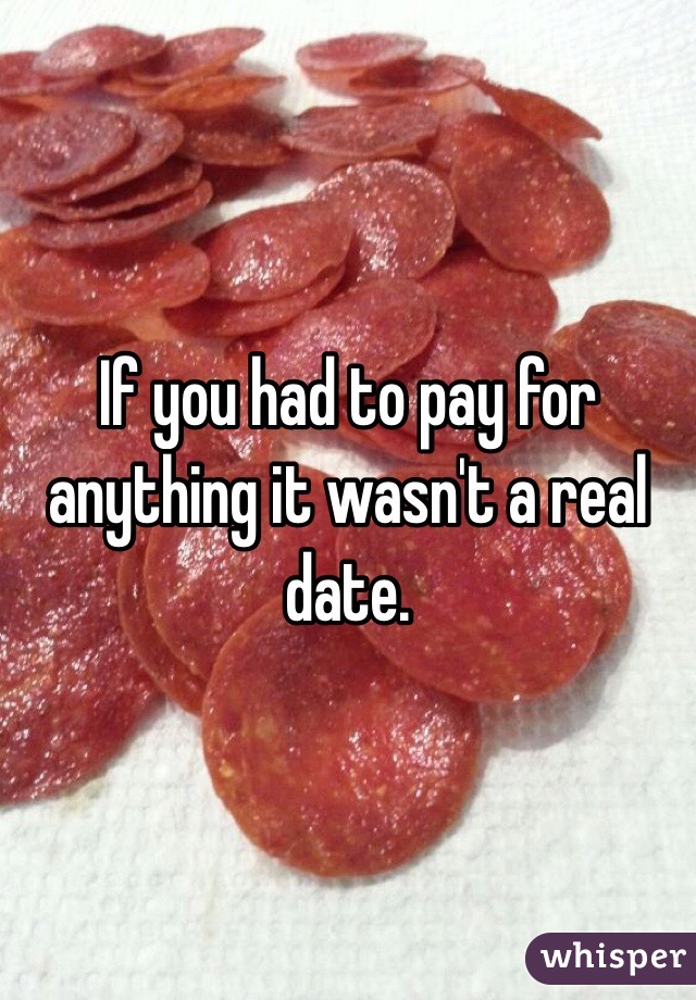 If you had to pay for anything it wasn't a real date.