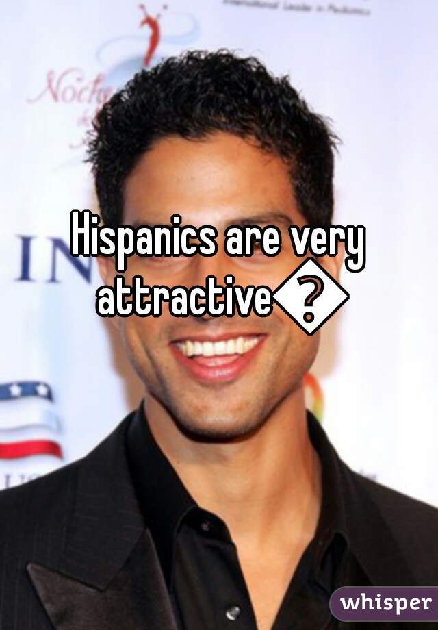 Hispanics are very attractive😉