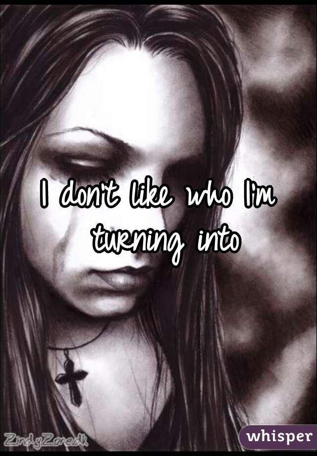 I don't like who I'm turning into