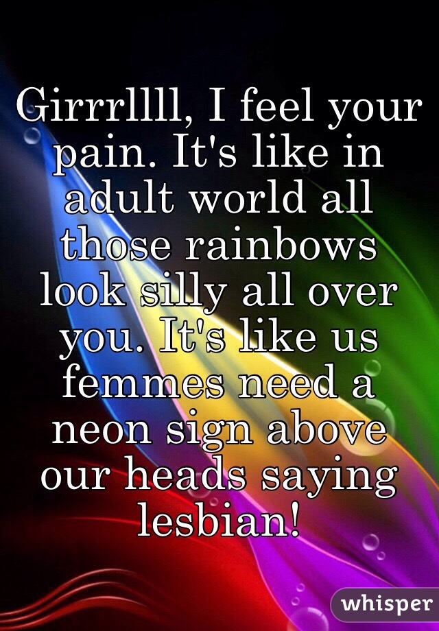 Girrrllll, I feel your pain. It's like in adult world all those rainbows look silly all over you. It's like us femmes need a neon sign above our heads saying lesbian!