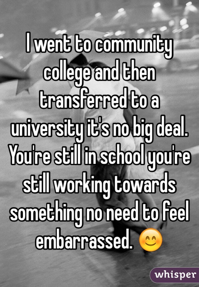 I went to community college and then transferred to a university it's no big deal. You're still in school you're still working towards something no need to feel embarrassed. 😊