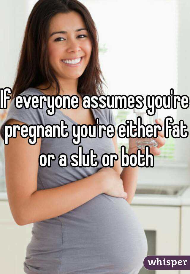 If everyone assumes you're pregnant you're either fat or a slut or both