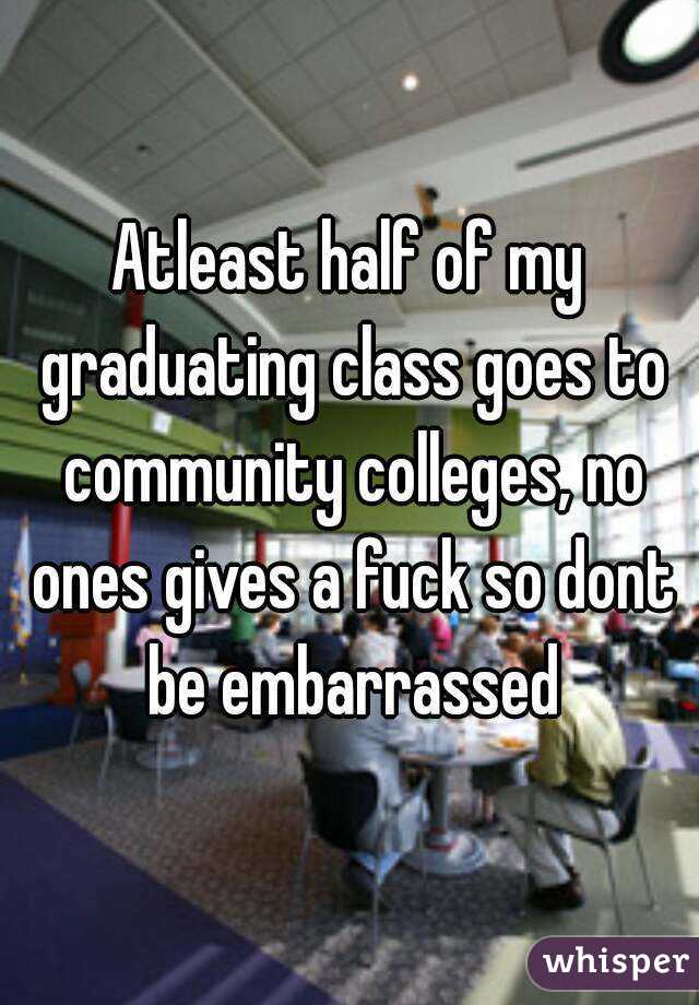 Atleast half of my graduating class goes to community colleges, no ones gives a fuck so dont be embarrassed