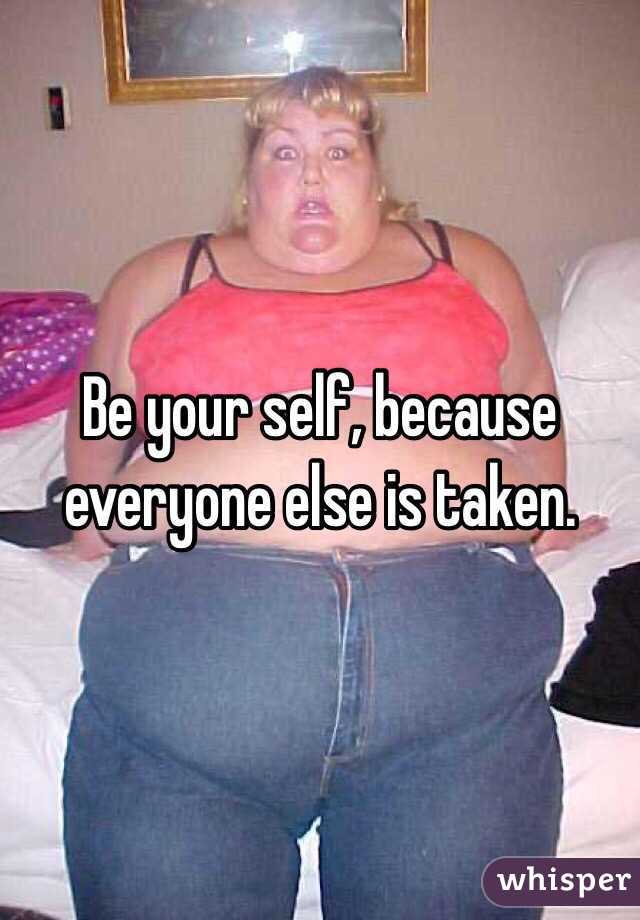 Be your self, because everyone else is taken.