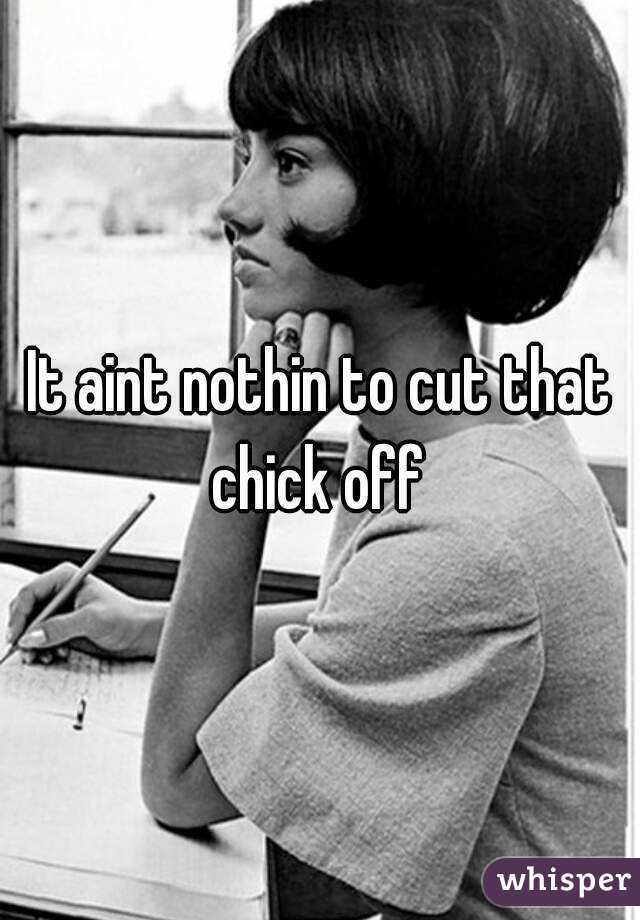 It aint nothin to cut that chick off 