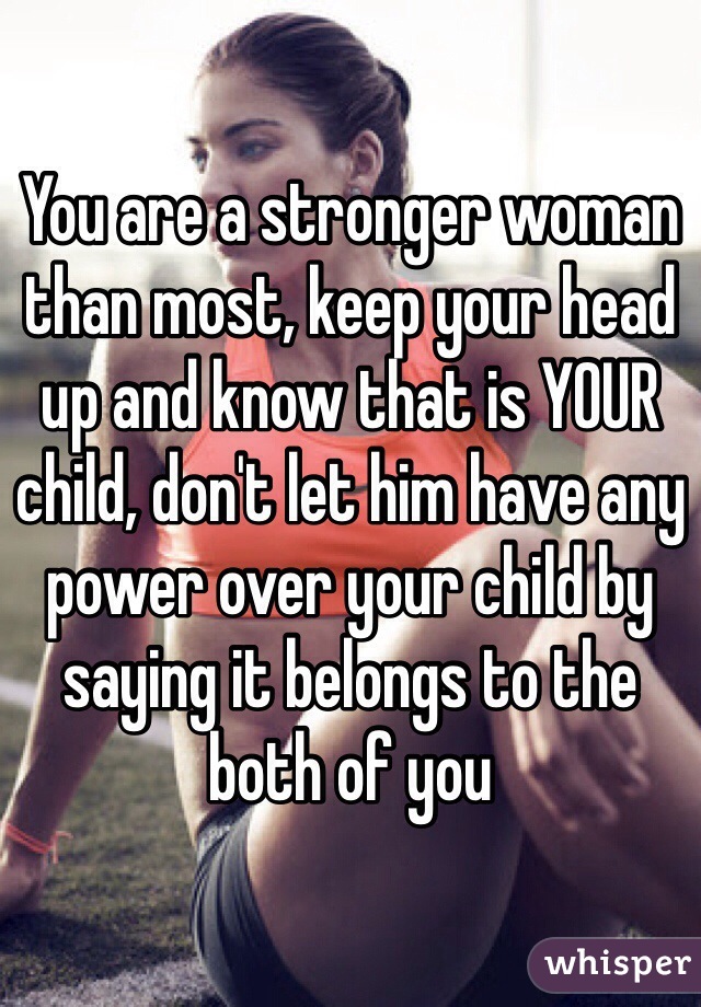 You are a stronger woman than most, keep your head up and know that is YOUR child, don't let him have any power over your child by saying it belongs to the both of you