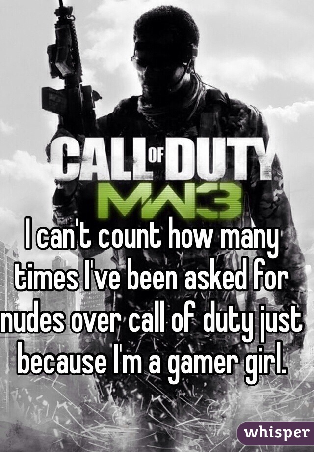 I can't count how many times I've been asked for nudes over call of duty just because I'm a gamer girl.