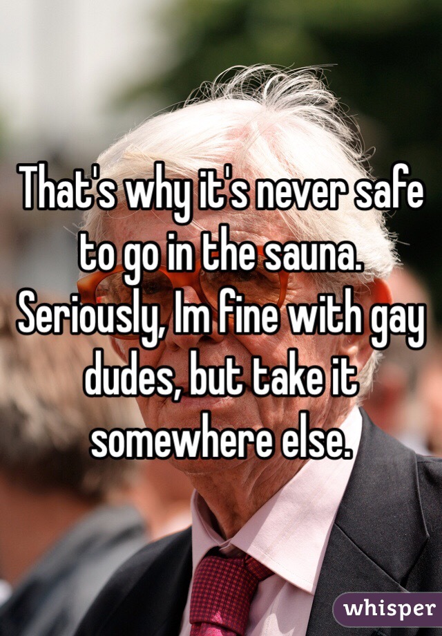 That's why it's never safe to go in the sauna. Seriously, Im fine with gay dudes, but take it somewhere else. 