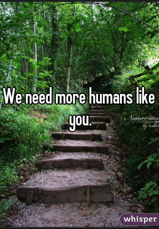 We need more humans like you.