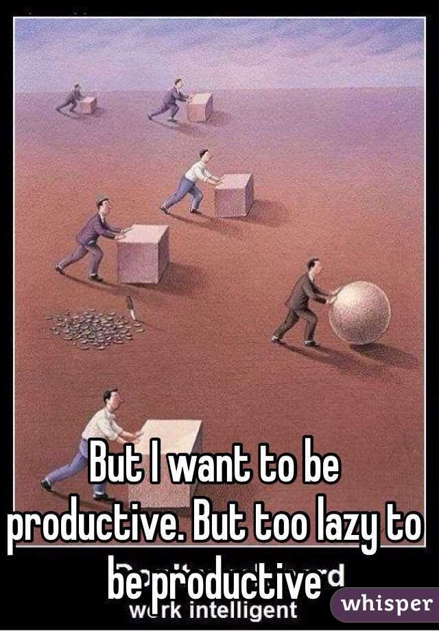 But I want to be productive. But too lazy to be productive