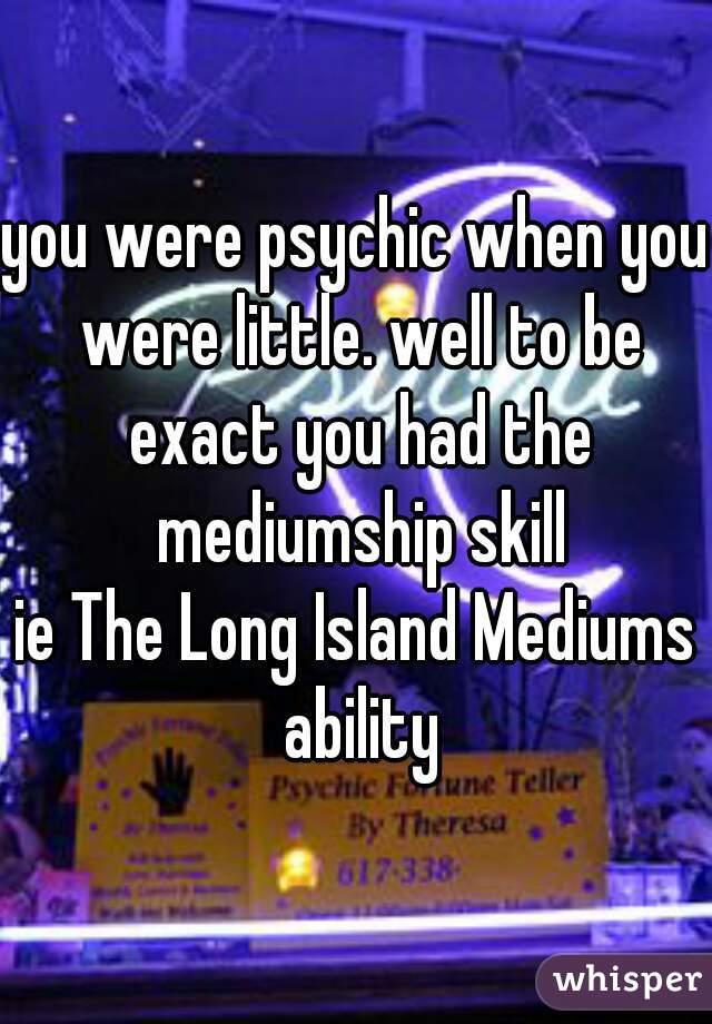 you were psychic when you were little. well to be exact you had the mediumship skill
ie The Long Island Mediums ability