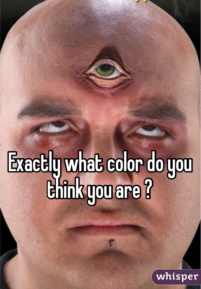 Exactly what color do you think you are ?