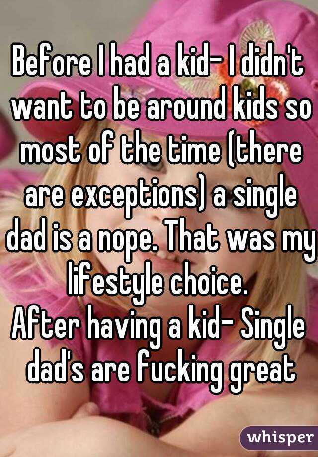 Before I had a kid- I didn't want to be around kids so most of the time (there are exceptions) a single dad is a nope. That was my lifestyle choice. 
After having a kid- Single dad's are fucking great