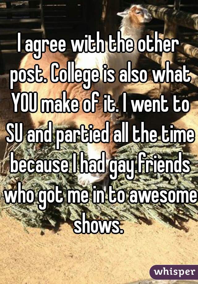 I agree with the other post. College is also what YOU make of it. I went to SU and partied all the time because I had gay friends who got me in to awesome shows. 