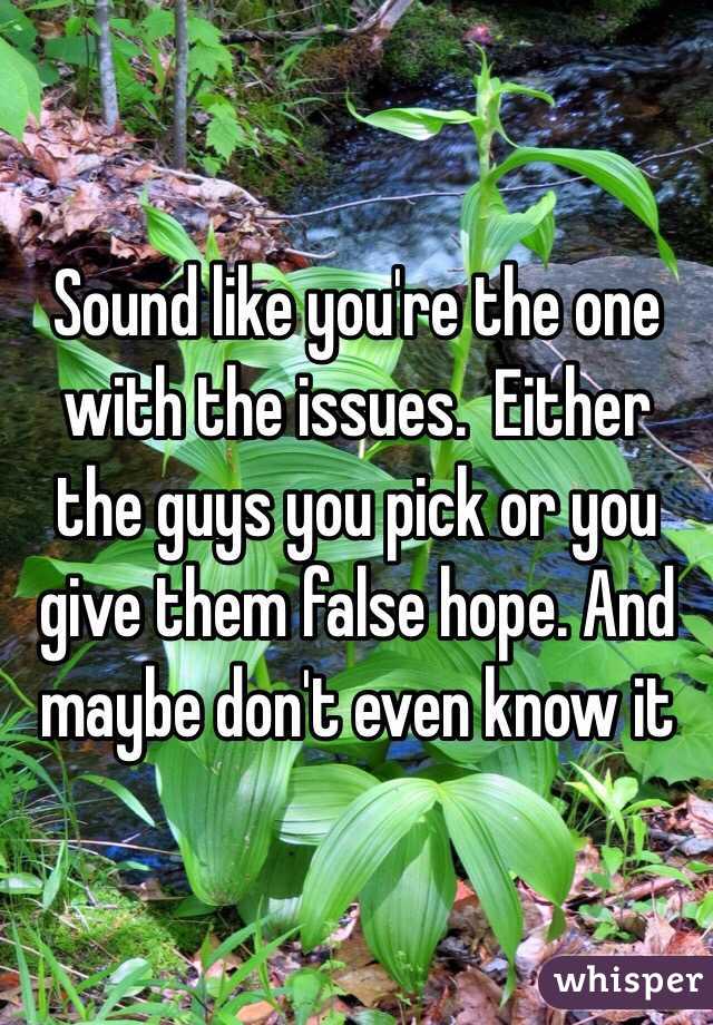 Sound like you're the one with the issues.  Either the guys you pick or you give them false hope. And maybe don't even know it