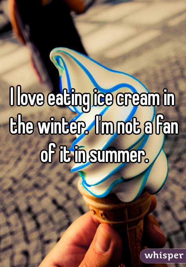 I love eating ice cream in the winter.  I'm not a fan of it in summer.