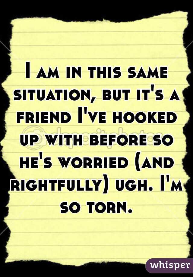 I am in this same situation, but it's a friend I've hooked up with before so he's worried (and rightfully) ugh. I'm so torn.