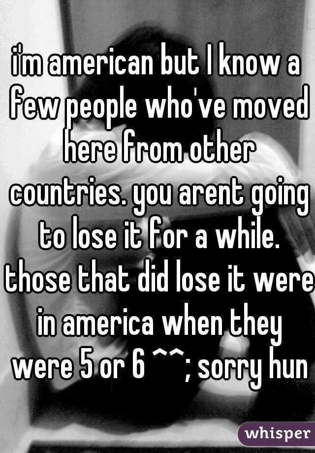 i'm american but I know a few people who've moved here from other countries. you arent going to lose it for a while. those that did lose it were in america when they were 5 or 6 ^^; sorry hun