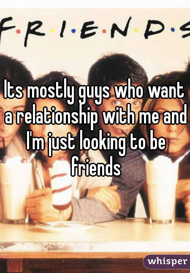Its mostly guys who want a relationship with me and I'm just looking to be friends
